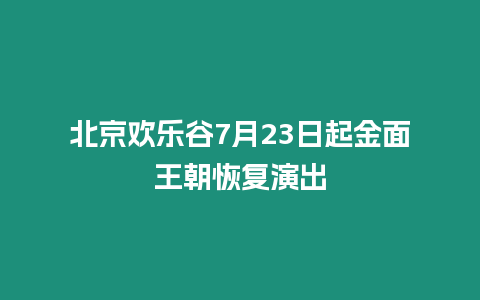 北京欢乐谷7月23日起金面王朝恢复演出
