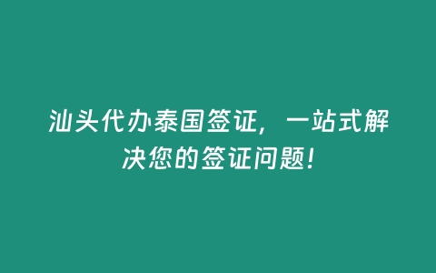 汕头代办泰国签证，一站式解决您的签证问题！