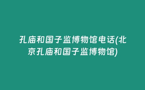 孔庙和国子监博物馆电话(北京孔庙和国子监博物馆)