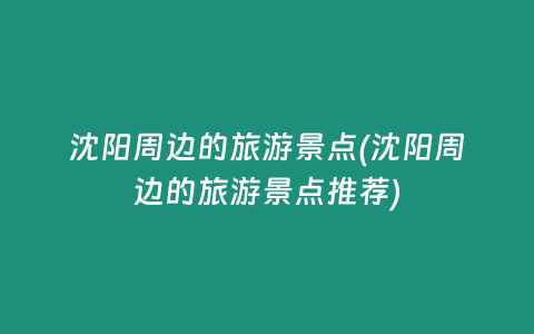 沈阳周边的旅游景点(沈阳周边的旅游景点推荐)