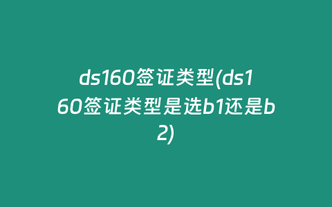 ds160签证类型(ds160签证类型是选b1还是b2)