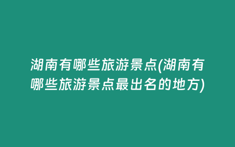 湖南有哪些旅游景点(湖南有哪些旅游景点最出名的地方)