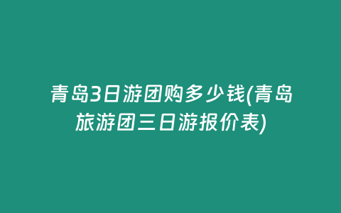 青岛3日游团购多少钱(青岛旅游团三日游报价表)