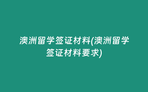 澳洲留学签证材料(澳洲留学签证材料要求)