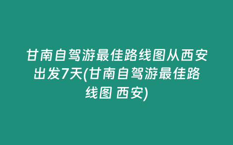 甘南自驾游最佳路线图从西安出发7天(甘南自驾游最佳路线图 西安)