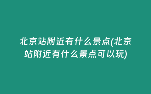 北京站附近有什么景点(北京站附近有什么景点可以玩)