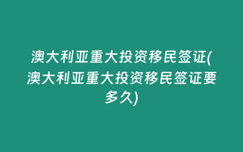 澳大利亚重大投资移民签证(澳大利亚重大投资移民签证要多久)