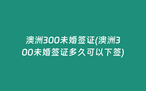 澳洲300未婚签证(澳洲300未婚签证多久可以下签)