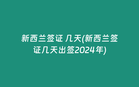 新西兰签证 几天(新西兰签证几天出签2024年)