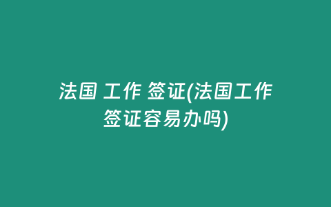 法国 工作 签证(法国工作签证容易办吗)