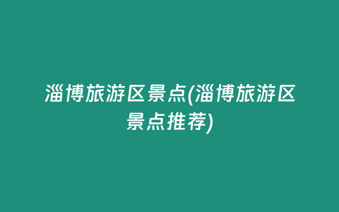 淄博旅游区景点(淄博旅游区景点推荐)