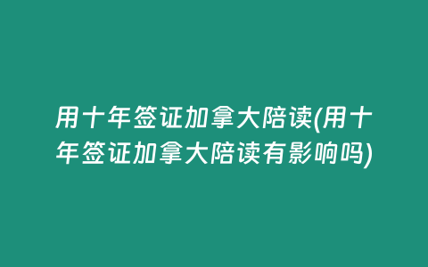 用十年签证加拿大陪读(用十年签证加拿大陪读有影响吗)