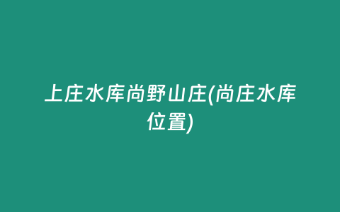 上庄水库尚野山庄(尚庄水库位置)