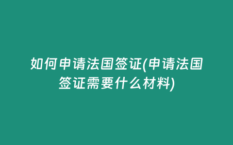 如何申请法国签证(申请法国签证需要什么材料)
