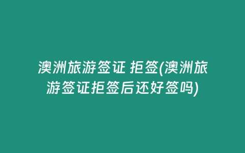 澳洲旅游签证 拒签(澳洲旅游签证拒签后还好签吗)