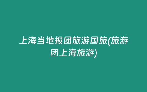 上海当地报团旅游国旅(旅游团上海旅游)