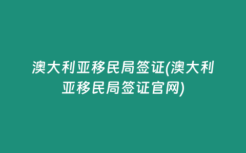 澳大利亚移民局签证(澳大利亚移民局签证官网)