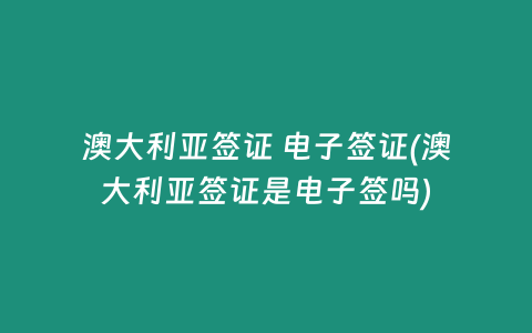 澳大利亚签证 电子签证(澳大利亚签证是电子签吗)