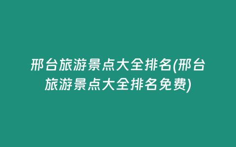 邢台旅游景点大全排名(邢台旅游景点大全排名免费)