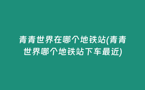 青青世界在哪个地铁站(青青世界哪个地铁站下车最近)