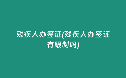 残疾人办签证(残疾人办签证有限制吗)