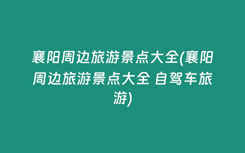 襄阳周边旅游景点大全(襄阳周边旅游景点大全 自驾车旅游)