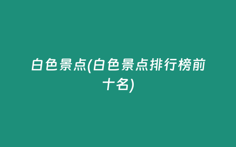 白色景点(白色景点排行榜前十名)