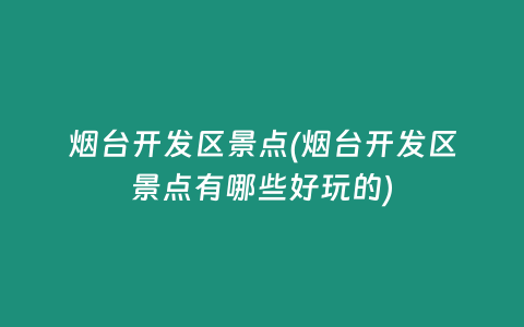 烟台开发区景点(烟台开发区景点有哪些好玩的)
