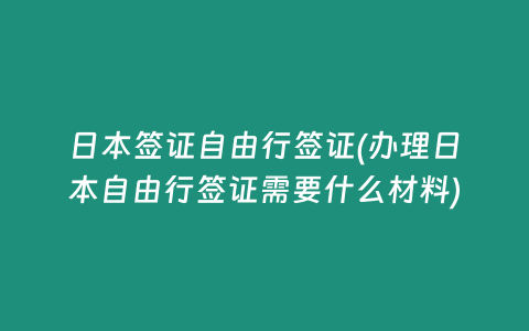 日本签证自由行签证(办理日本自由行签证需要什么材料)