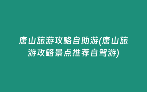 唐山旅游攻略自助游(唐山旅游攻略景点推荐自驾游)