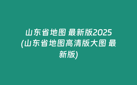 山东省地图 最新版2025(山东省地图高清版大图 最新版)