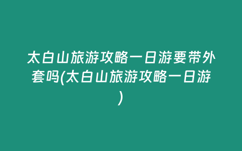 太白山旅游攻略一日游要带外套吗(太白山旅游攻略一日游)