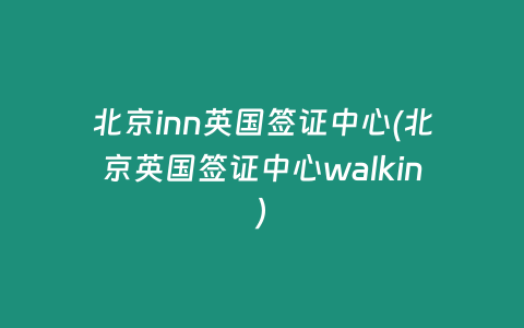 北京inn英国签证中心(北京英国签证中心walkin)