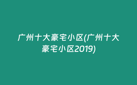广州十大豪宅小区(广州十大豪宅小区2019)