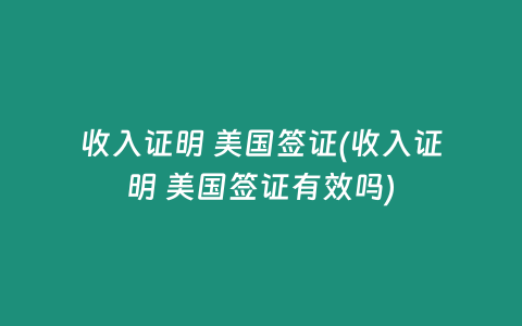 收入证明 美国签证(收入证明 美国签证有效吗)