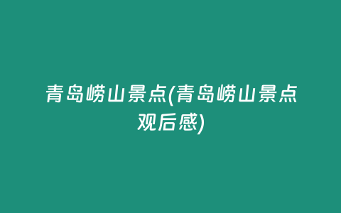青岛崂山景点(青岛崂山景点观后感)