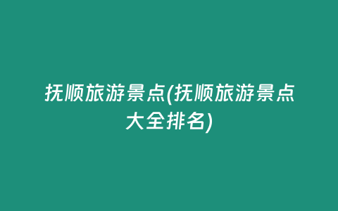 抚顺旅游景点(抚顺旅游景点大全排名)
