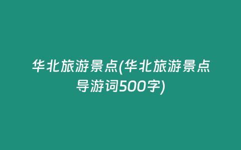 华北旅游景点(华北旅游景点导游词500字)