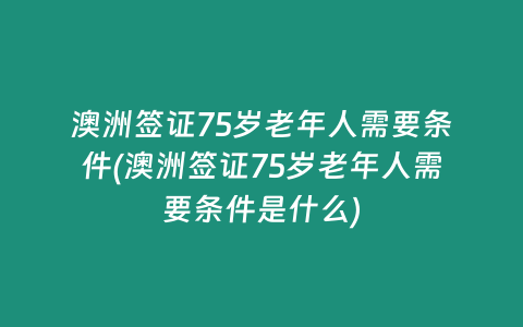 澳洲签证75岁老年人需要条件(澳洲签证75岁老年人需要条件是什么)
