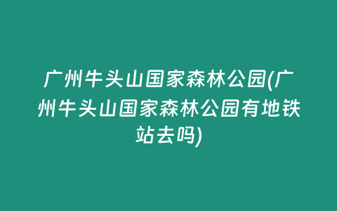 广州牛头山国家森林公园(广州牛头山国家森林公园有地铁站去吗)