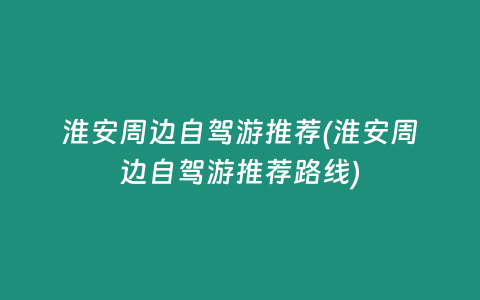 淮安周边自驾游推荐(淮安周边自驾游推荐路线)