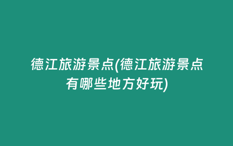 德江旅游景点(德江旅游景点有哪些地方好玩)