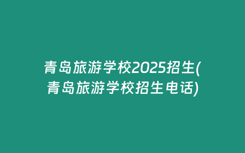青岛旅游学校2025招生(青岛旅游学校招生电话)
