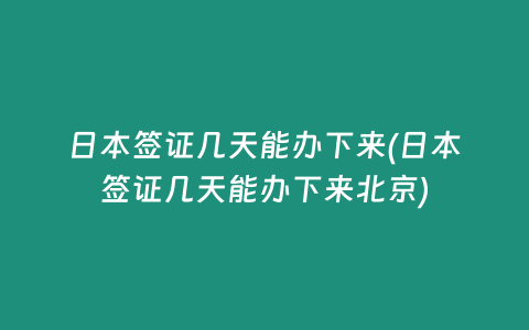 日本签证几天能办下来(日本签证几天能办下来北京)