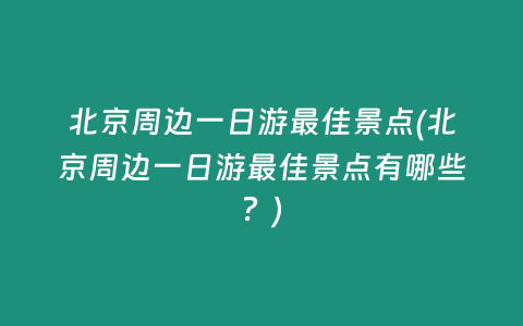 北京周边一日游最佳景点(北京周边一日游最佳景点有哪些？)