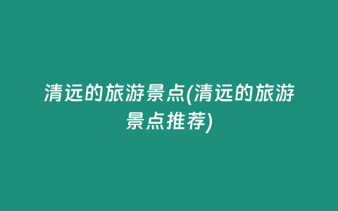 清远的旅游景点(清远的旅游景点推荐)
