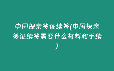 中国探亲签证续签(中国探亲签证续签需要什么材料和手续)