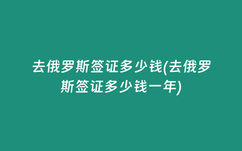 去俄罗斯签证多少钱(去俄罗斯签证多少钱一年)