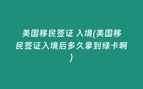 美国移民签证 入境(美国移民签证入境后多久拿到绿卡啊)