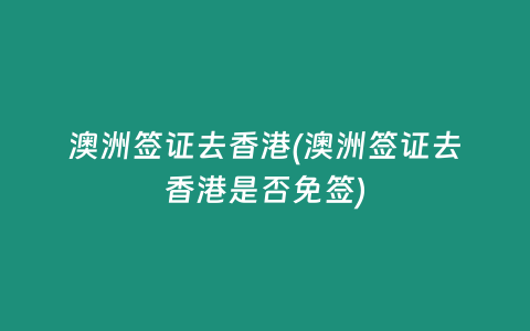 澳洲签证去香港(澳洲签证去香港是否免签)